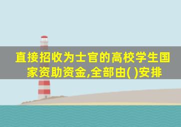 直接招收为士官的高校学生国家资助资金,全部由( )安排